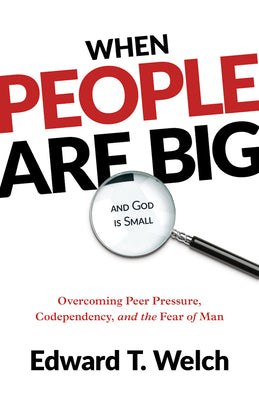 When People Are Big and God Is Small: Overcoming Peer Pressure, Codependency, and the Fear of Man by Edward T. Welch