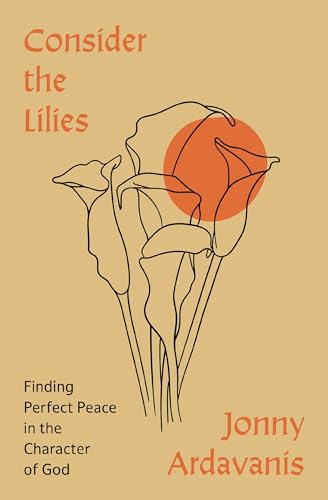 Consider the Lilies: Finding Perfect Peace in the Character of God by Jonny Ardavanis