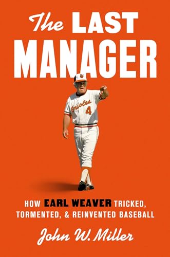 The Last Manager: How Earl Weaver Tricked, Tormented, and Reinvented Baseball by John W. Miller