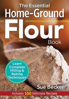 The Essential Home-Ground Flour Book: Learn Complete Milling and Baking Techniques by Sue Becker